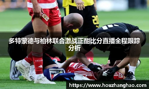 多特蒙德与柏林联合激战正酣比分直播全程跟踪分析