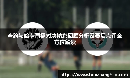 哈哈体育查路与哈卡直播对决精彩回顾分析及赛后点评全方位解读