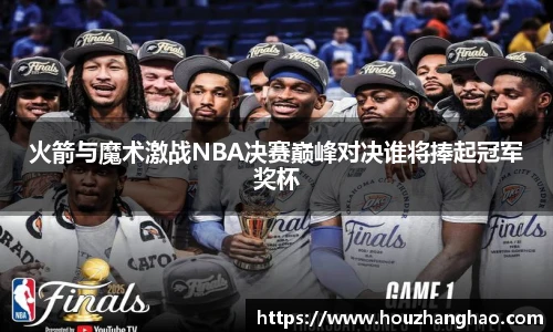火箭与魔术激战NBA决赛巅峰对决谁将捧起冠军奖杯