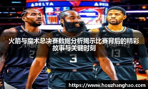 火箭与魔术总决赛数据分析揭示比赛背后的精彩故事与关键时刻