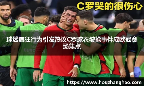球迷疯狂行为引发热议C罗球衣被抢事件成欧冠赛场焦点
