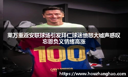 莱万重返安联球场引发拜仁球迷愤怒大嘘声感叹忘恩负义情绪高涨