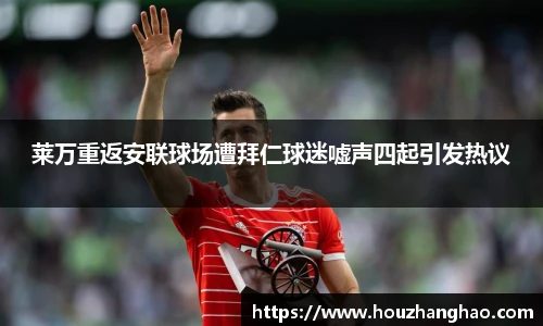 莱万重返安联球场遭拜仁球迷嘘声四起引发热议