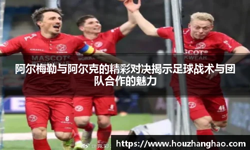 阿尔梅勒与阿尔克的精彩对决揭示足球战术与团队合作的魅力