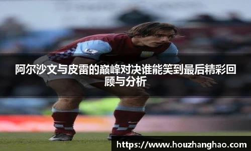 阿尔沙文与皮雷的巅峰对决谁能笑到最后精彩回顾与分析