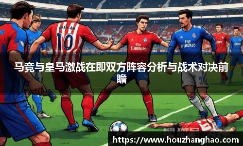 马竞与皇马激战在即双方阵容分析与战术对决前瞻