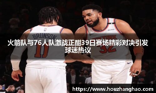 火箭队与76人队激战正酣39日赛场精彩对决引发球迷热议