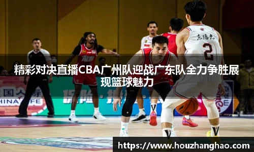 精彩对决直播CBA广州队迎战广东队全力争胜展现篮球魅力