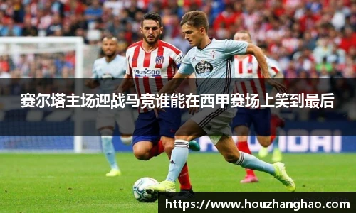 赛尔塔主场迎战马竞谁能在西甲赛场上笑到最后