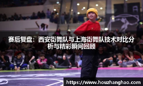 赛后复盘：西安街舞队与上海街舞队技术对比分析与精彩瞬间回顾
