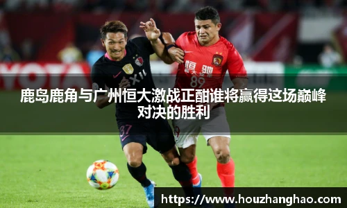 鹿岛鹿角与广州恒大激战正酣谁将赢得这场巅峰对决的胜利