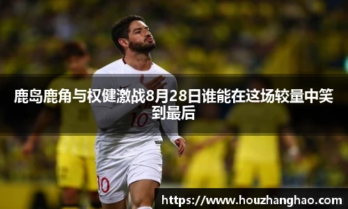 鹿岛鹿角与权健激战8月28日谁能在这场较量中笑到最后
