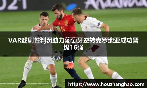VAR戏剧性判罚助力葡萄牙逆转克罗地亚成功晋级16强