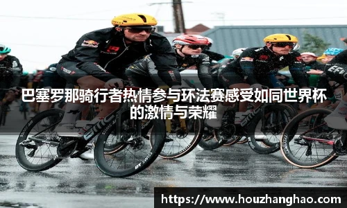 哈哈体育巴塞罗那骑行者热情参与环法赛感受如同世界杯的激情与荣耀